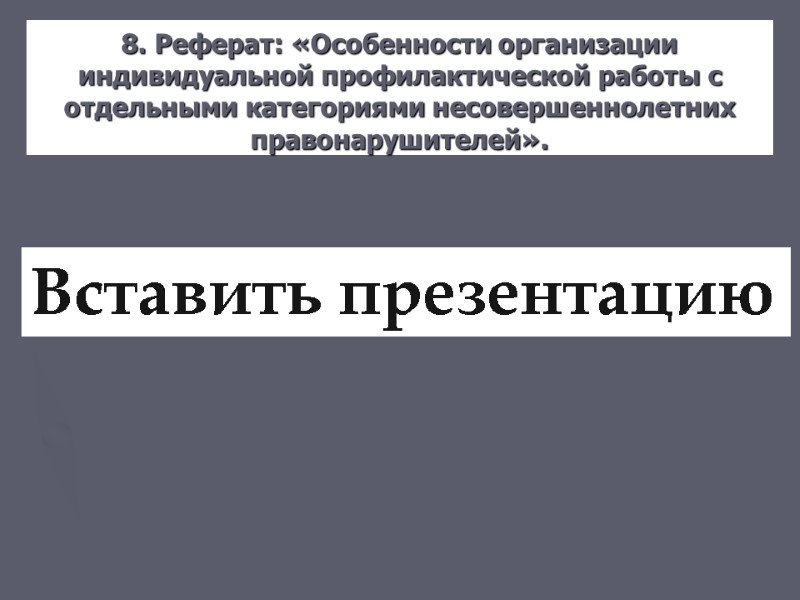 8. Реферат: «Особенности организации индивидуальной профилактической работы с отдельными категориями несовершеннолетних правонарушителей».  Вставить